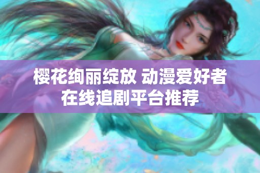 樱花绚丽绽放 动漫爱好者在线追剧平台推荐