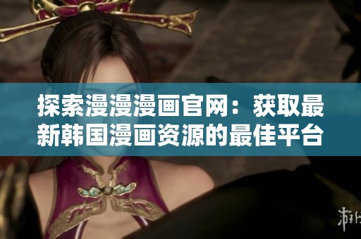 探索漫漫漫画官网：获取最新韩国漫画资源的最佳平台