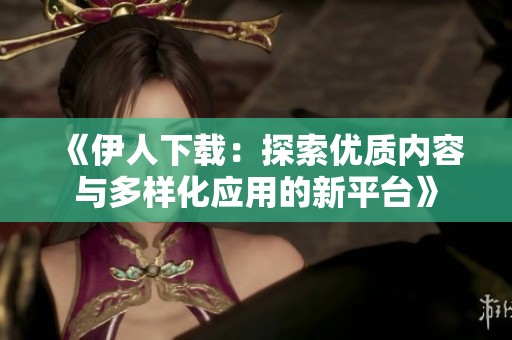 《伊人下载：探索优质内容与多样化应用的新平台》