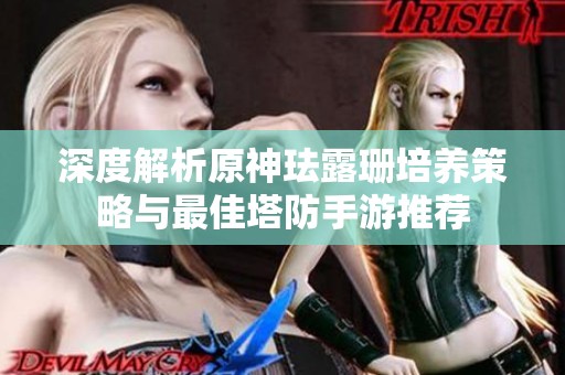 深度解析原神珐露珊培养策略与最佳塔防手游推荐