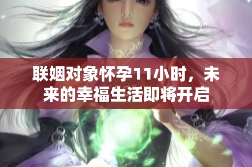 联姻对象怀孕11小时，未来的幸福生活即将开启