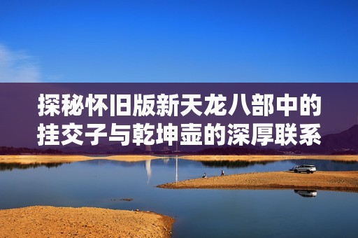 探秘怀旧版新天龙八部中的挂交子与乾坤壶的深厚联系
