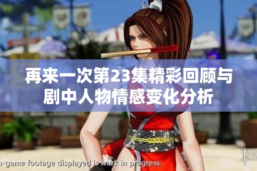 再来一次第23集精彩回顾与剧中人物情感变化分析