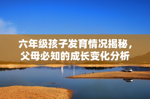 六年级孩子发育情况揭秘，父母必知的成长变化分析