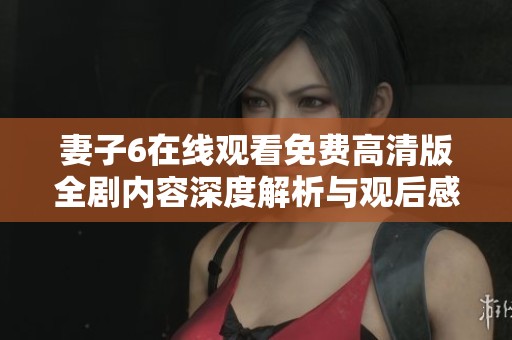 妻子6在线观看免费高清版全剧内容深度解析与观后感分享