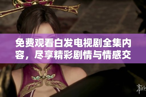 免费观看白发电视剧全集内容，尽享精彩剧情与情感交织
