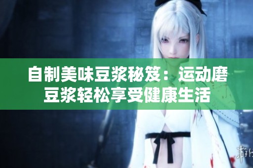 自制美味豆浆秘笈：运动磨豆浆轻松享受健康生活