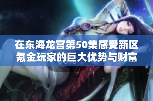 在东海龙宫第50集感受新区氪金玩家的巨大优势与财富魅力