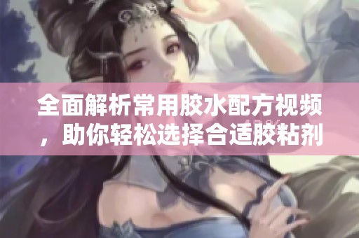 全面解析常用胶水配方视频，助你轻松选择合适胶粘剂