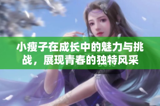 小瘦子在成长中的魅力与挑战，展现青春的独特风采