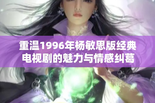 重温1996年杨敏思版经典电视剧的魅力与情感纠葛
