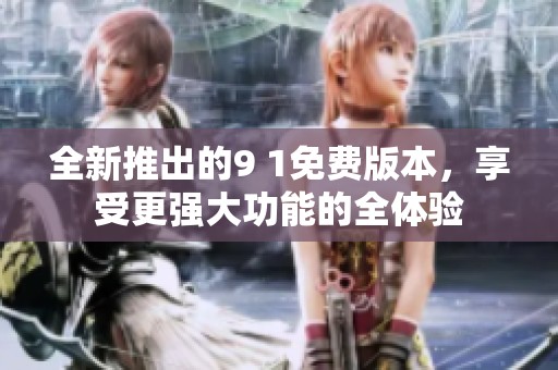 全新推出的9 1免费版本，享受更强大功能的全体验