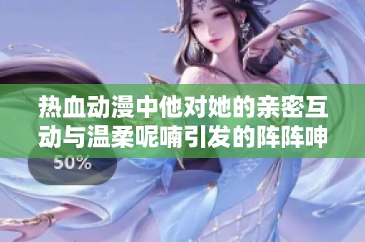 热血动漫中他对她的亲密互动与温柔呢喃引发的阵阵呻吟