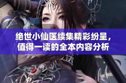 绝世小仙医续集精彩纷呈，值得一读的全本内容分析