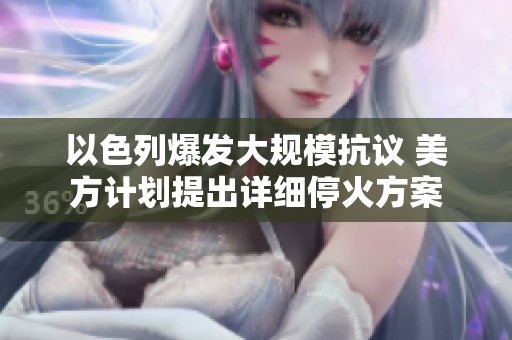 以色列爆发大规模抗议 美方计划提出详细停火方案
