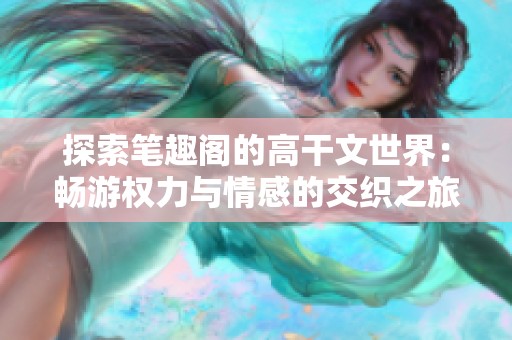 探索笔趣阁的高干文世界：畅游权力与情感的交织之旅