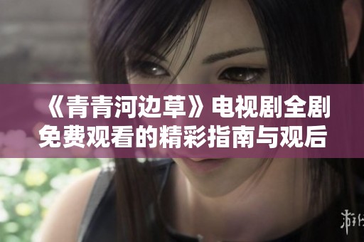 《青青河边草》电视剧全剧免费观看的精彩指南与观后感分享