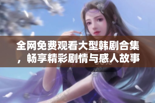 全网免费观看大型韩剧合集，畅享精彩剧情与感人故事