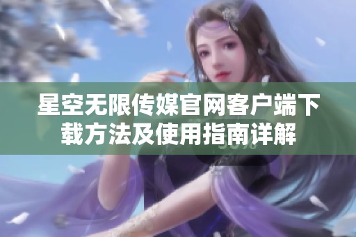 星空无限传媒官网客户端下载方法及使用指南详解