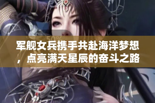 军舰女兵携手共赴海洋梦想，点亮满天星辰的奋斗之路