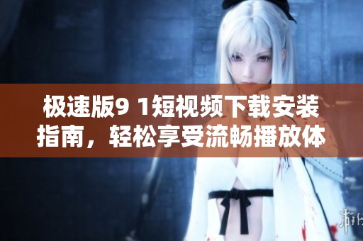 极速版9 1短视频下载安装指南，轻松享受流畅播放体验