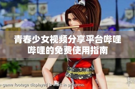 青春少女视频分享平台哔哩哔哩的免费使用指南
