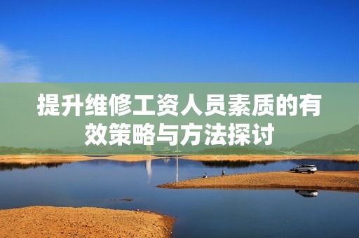提升维修工资人员素质的有效策略与方法探讨