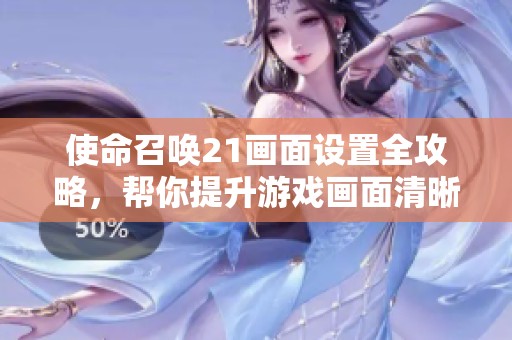 使命召唤21画面设置全攻略，帮你提升游戏画面清晰度！