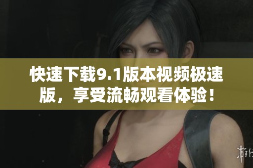 快速下载9.1版本视频极速版，享受流畅观看体验！