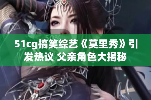 51cg搞笑综艺《莫里秀》引发热议 父亲角色大揭秘