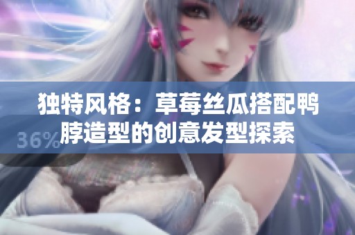 独特风格：草莓丝瓜搭配鸭脖造型的创意发型探索