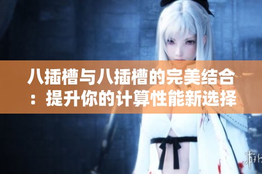 八插槽与八插槽的完美结合：提升你的计算性能新选择