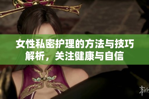 女性私密护理的方法与技巧解析，关注健康与自信