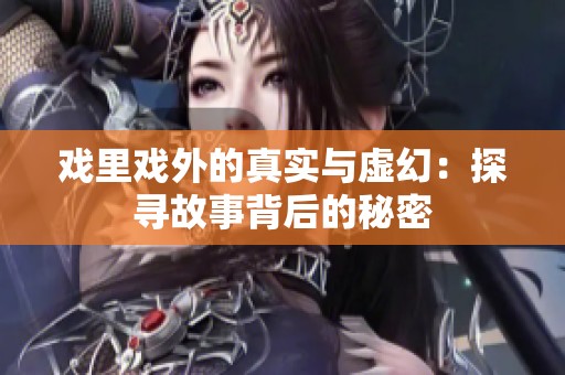 戏里戏外的真实与虚幻：探寻故事背后的秘密