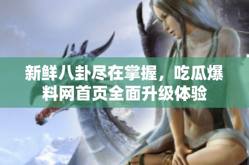 新鲜八卦尽在掌握，吃瓜爆料网首页全面升级体验