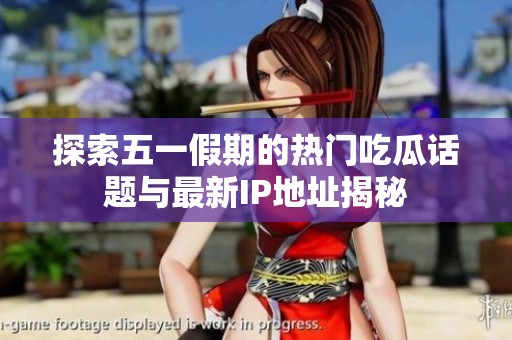 探索五一假期的热门吃瓜话题与最新IP地址揭秘