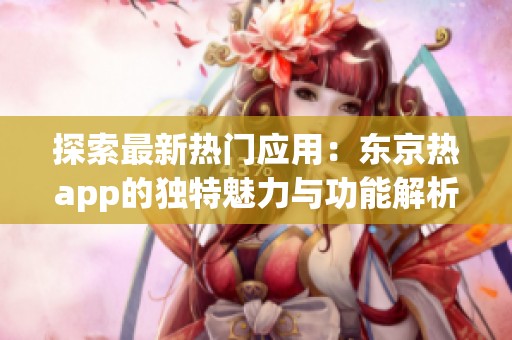 探索最新热门应用：东京热app的独特魅力与功能解析