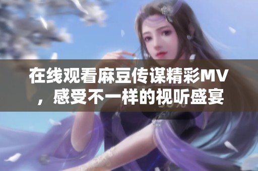 在线观看麻豆传谋精彩MV，感受不一样的视听盛宴