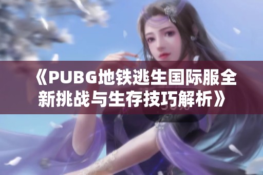 《PUBG地铁逃生国际服全新挑战与生存技巧解析》