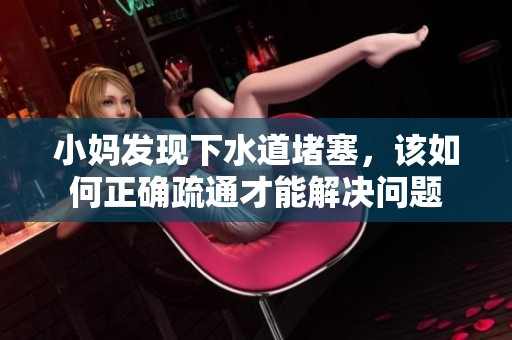 小妈发现下水道堵塞，该如何正确疏通才能解决问题