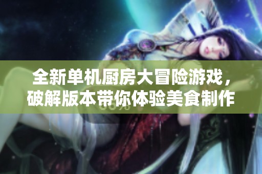 全新单机厨房大冒险游戏，破解版本带你体验美食制作乐趣