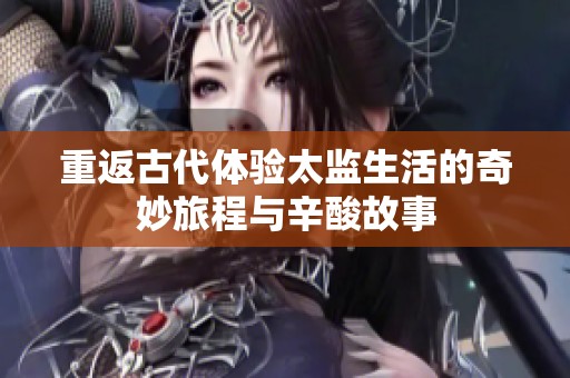 重返古代体验太监生活的奇妙旅程与辛酸故事