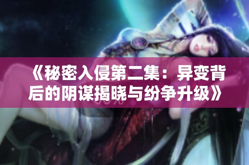 《秘密入侵第二集：异变背后的阴谋揭晓与纷争升级》