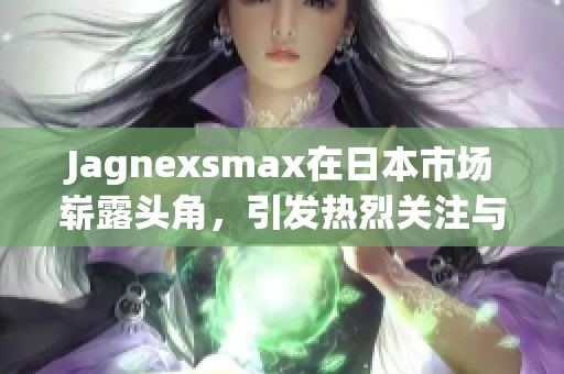 Jagnexsmax在日本市场崭露头角，引发热烈关注与讨论