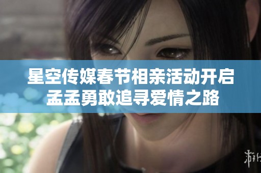 星空传媒春节相亲活动开启 孟孟勇敢追寻爱情之路
