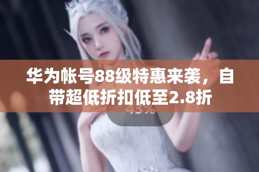 华为帐号88级特惠来袭，自带超低折扣低至2.8折