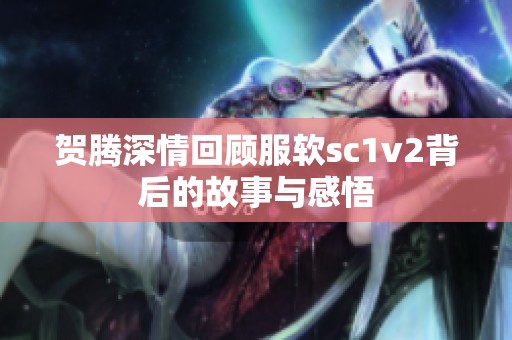 贺腾深情回顾服软sc1v2背后的故事与感悟