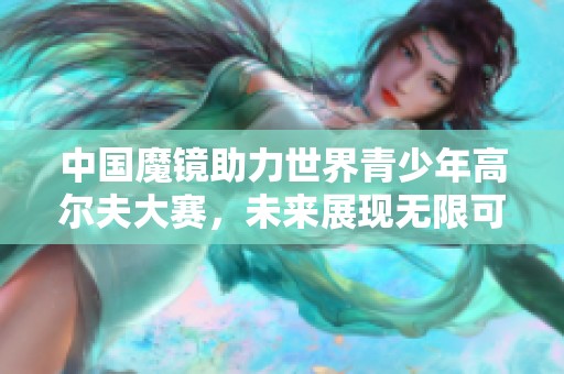 中国魔镜助力世界青少年高尔夫大赛，未来展现无限可能