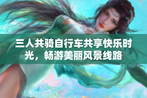 三人共骑自行车共享快乐时光，畅游美丽风景线路