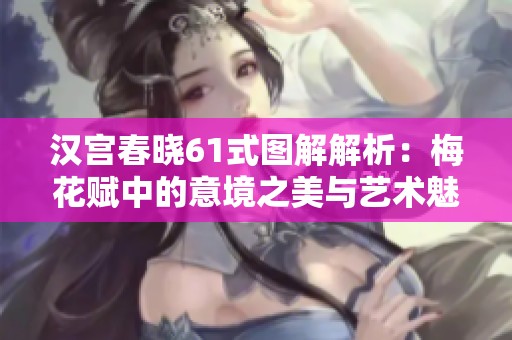 汉宫春晓61式图解解析：梅花赋中的意境之美与艺术魅力